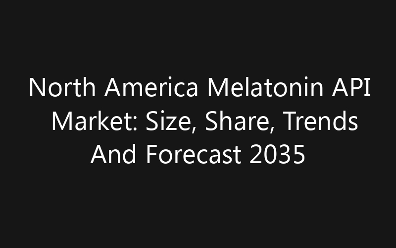 North America Melatonin API Market: Size, Share, Trends And Forecast 2035