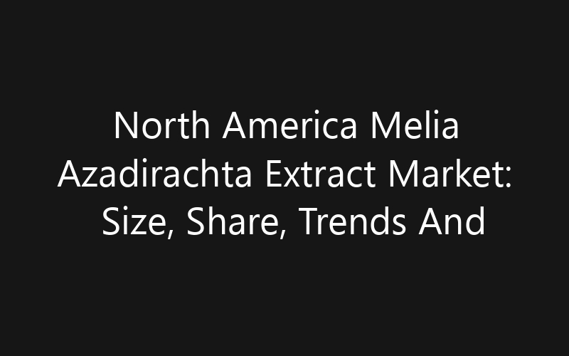 North America Melia Azadirachta Extract Market: Size, Share, Trends And Forecast 2035