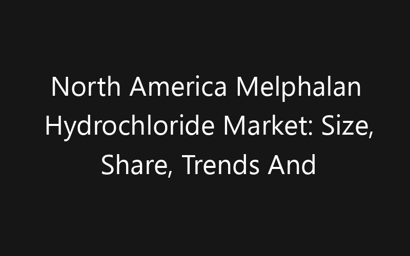 North America Melphalan Hydrochloride Market: Size, Share, Trends And Forecast 2035