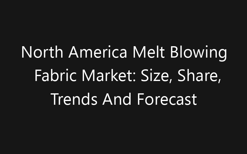 North America Melt Blowing Fabric Market: Size, Share, Trends And Forecast 2035
