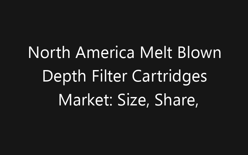 North America Melt Blown Depth Filter Cartridges Market: Size, Share, Trends And Forecast 2035