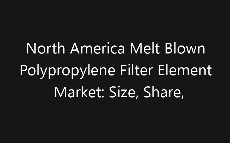North America Melt Blown Polypropylene Filter Element Market: Size, Share, Trends And Forecast 2035