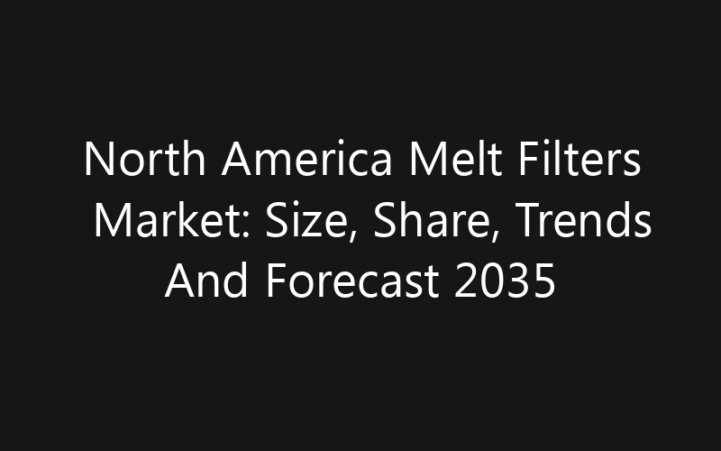 North America Melt Filters Market: Size, Share, Trends And Forecast 2035