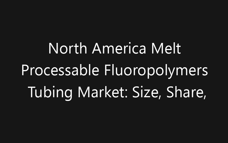 North America Melt Processable Fluoropolymers Tubing Market: Size, Share, Trends And Forecast 2035