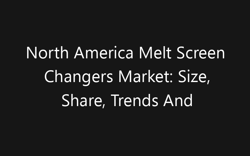 North America Melt Screen Changers Market: Size, Share, Trends And Forecast 2035