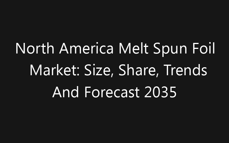 North America Melt Spun Foil Market: Size, Share, Trends And Forecast 2035