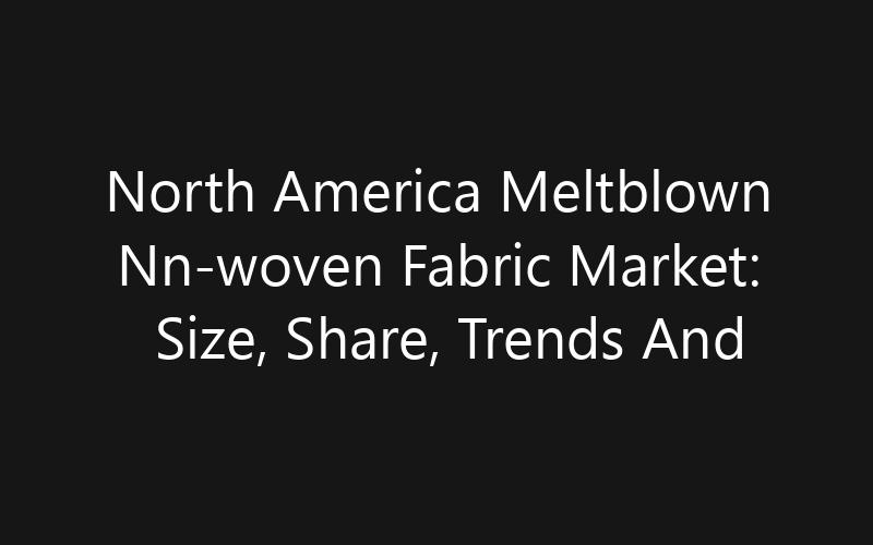 North America Meltblown Nn-woven Fabric Market: Size, Share, Trends And Forecast 2035