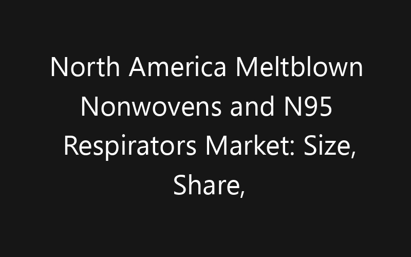North America Meltblown Nonwovens and N95 Respirators Market: Size, Share, Trends And Forecast 2035