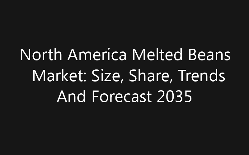 North America Melted Beans Market: Size, Share, Trends And Forecast 2035