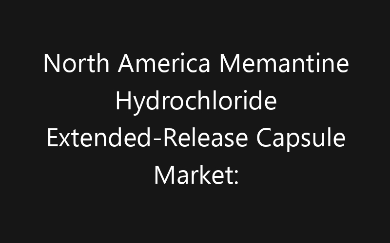 North America Memantine Hydrochloride Extended-Release Capsule Market: Size, Share, Trends And Forecast 2035
