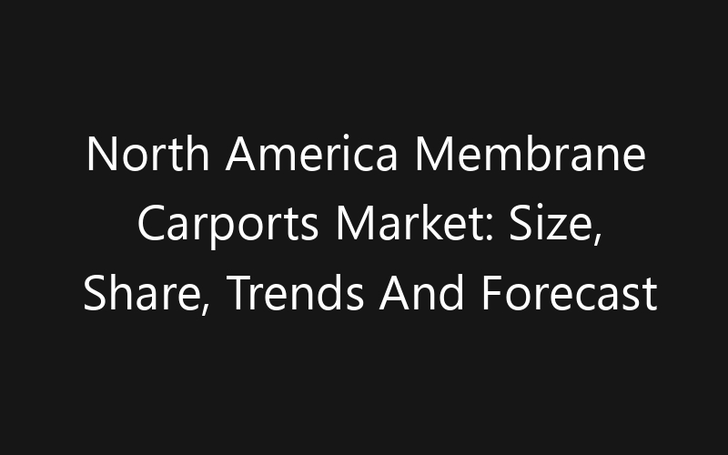 North America Membrane Carports Market: Size, Share, Trends And Forecast 2035