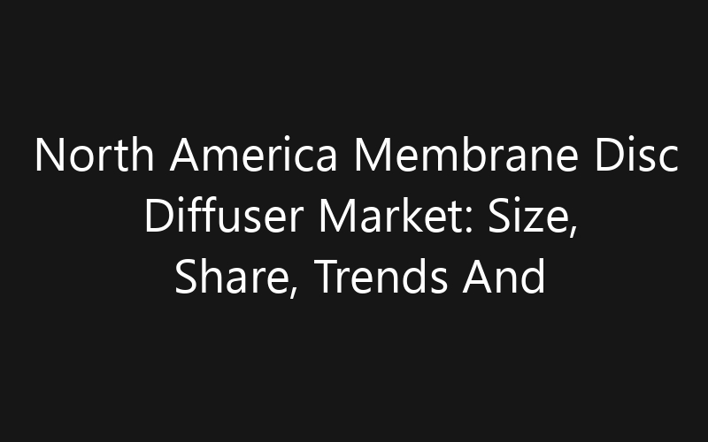 North America Membrane Disc Diffuser Market: Size, Share, Trends And Forecast 2035