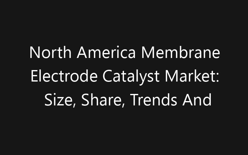 North America Membrane Electrode Catalyst Market: Size, Share, Trends And Forecast 2035