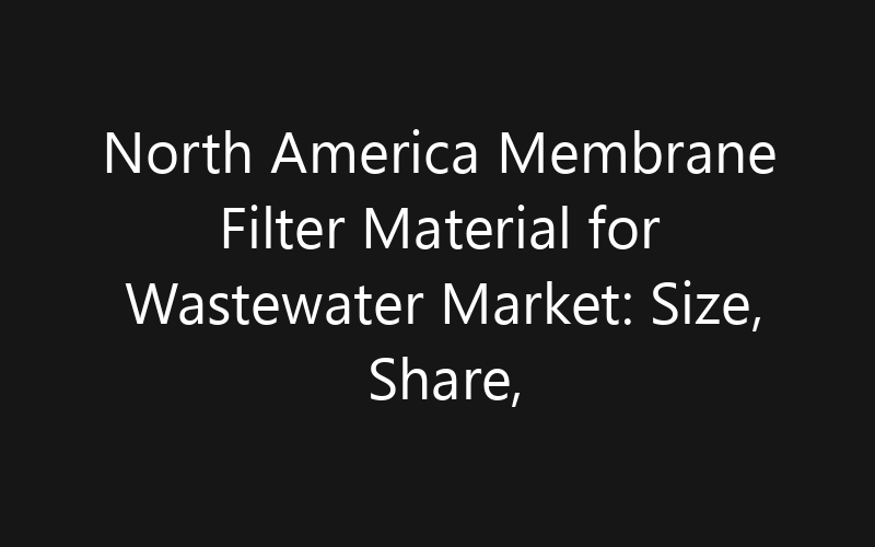 North America Membrane Filter Material for Wastewater Market: Size, Share, Trends And Forecast 2035