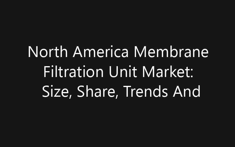 North America Membrane Filtration Unit Market: Size, Share, Trends And Forecast 2035