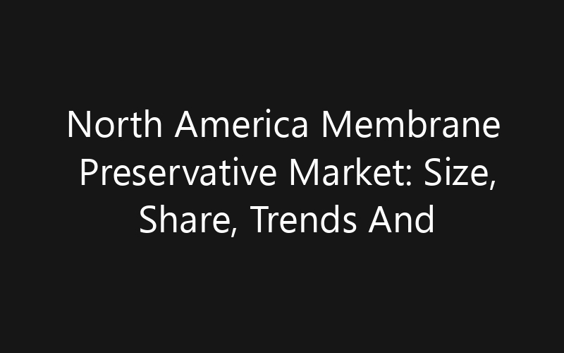 North America Membrane Preservative Market: Size, Share, Trends And Forecast 2035