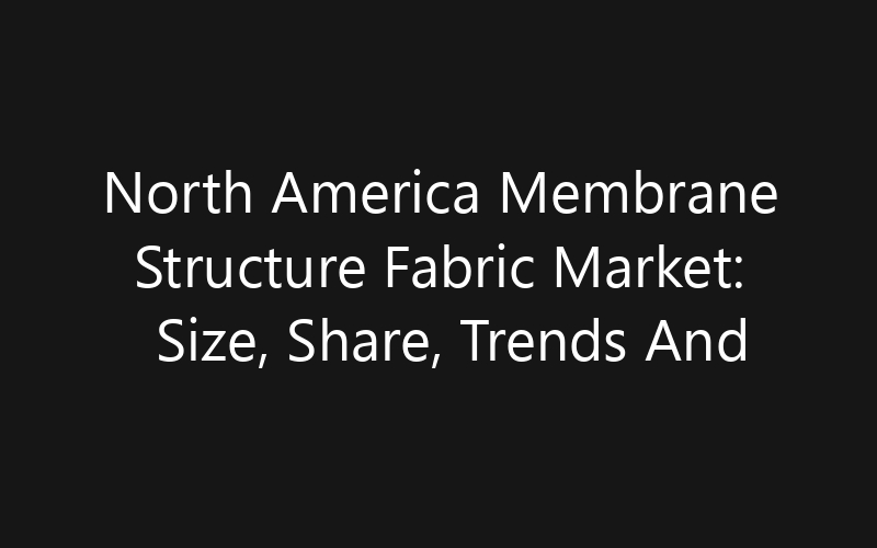 North America Membrane Structure Fabric Market: Size, Share, Trends And Forecast 2035