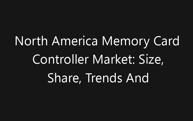 North America Memory Card Controller Market: Size, Share, Trends And Forecast 2035