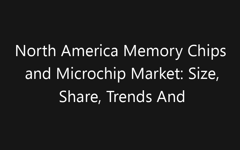 North America Memory Chips and Microchip Market: Size, Share, Trends And Forecast 2035
