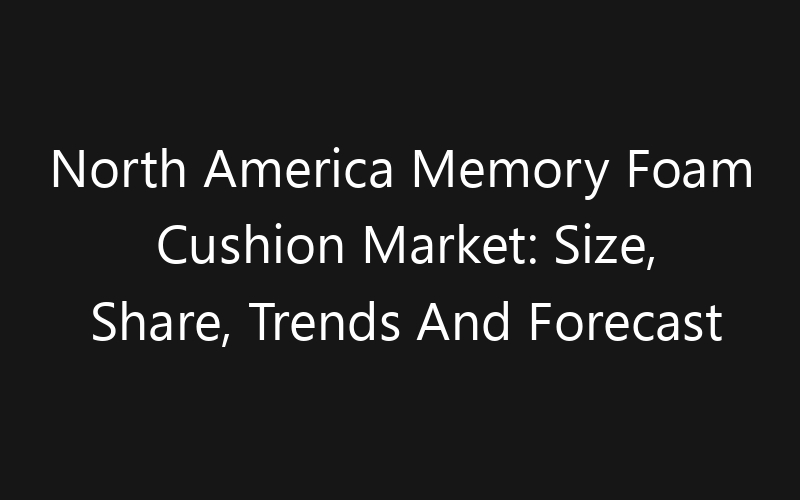 North America Memory Foam Cushion Market: Size, Share, Trends And Forecast 2035