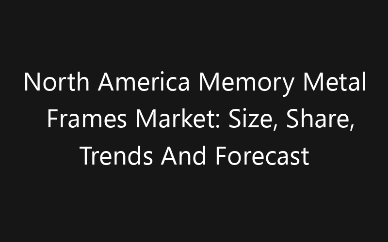 North America Memory Metal Frames Market: Size, Share, Trends And Forecast 2035