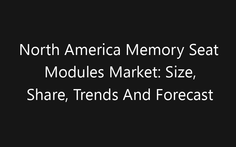 North America Memory Seat Modules Market: Size, Share, Trends And Forecast 2035