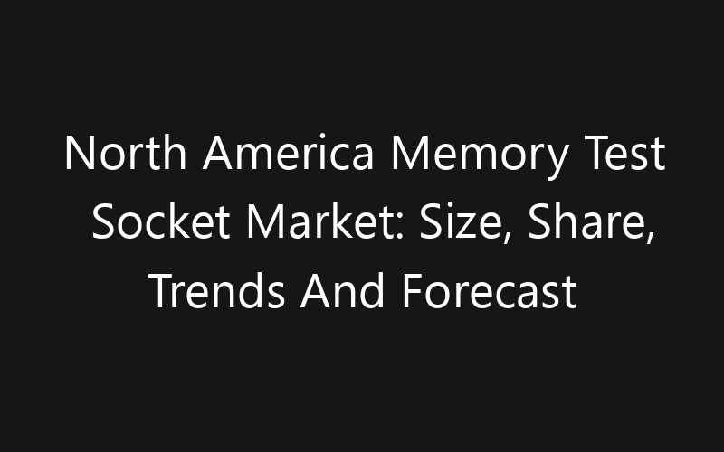 North America Memory Test Socket Market: Size, Share, Trends And Forecast 2035