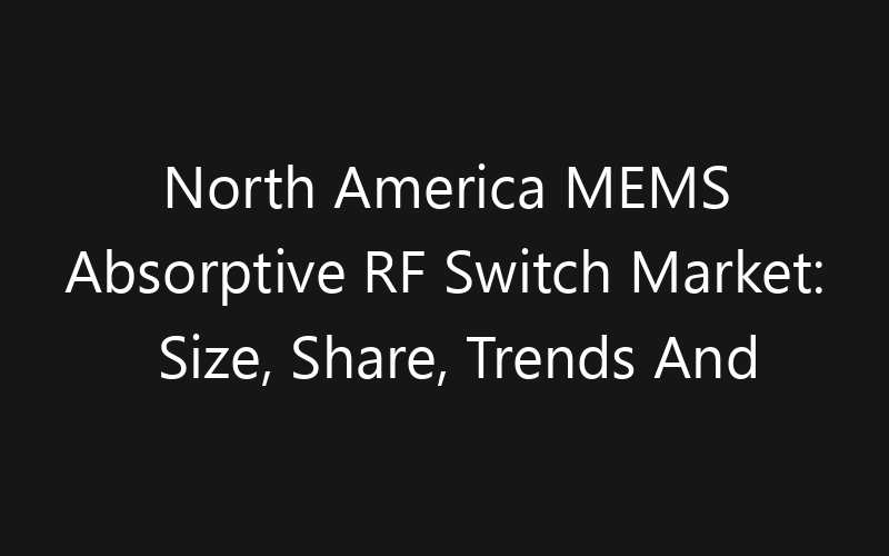 North America MEMS Absorptive RF Switch Market: Size, Share, Trends And Forecast 2035