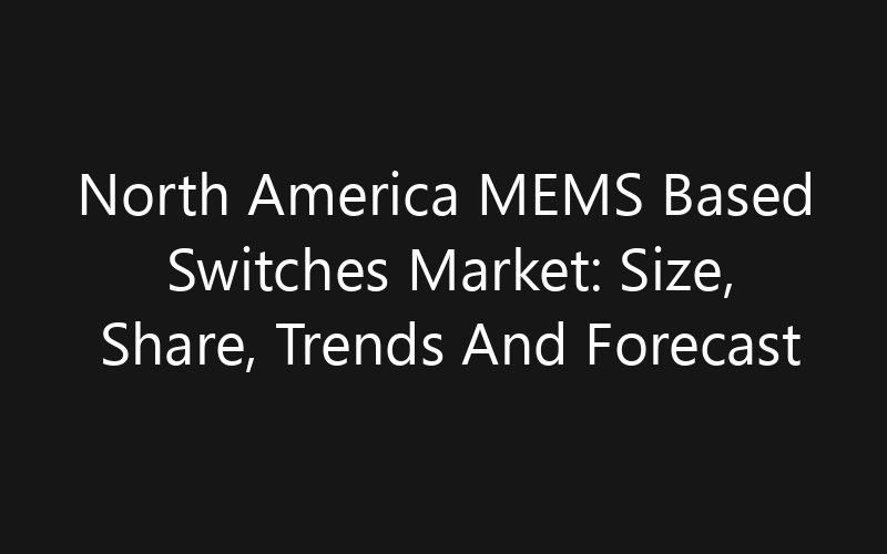 North America MEMS Based Switches Market: Size, Share, Trends And Forecast 2035