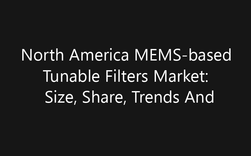 North America MEMS-based Tunable Filters Market: Size, Share, Trends And Forecast 2035