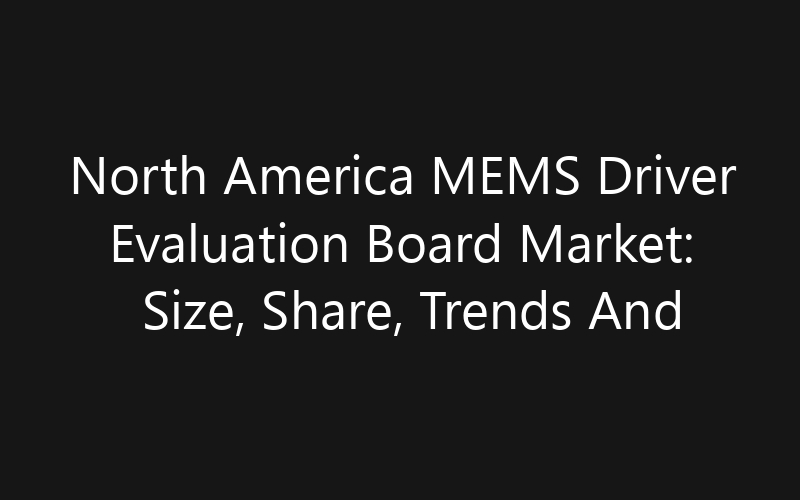 North America MEMS Driver Evaluation Board Market: Size, Share, Trends And Forecast 2035