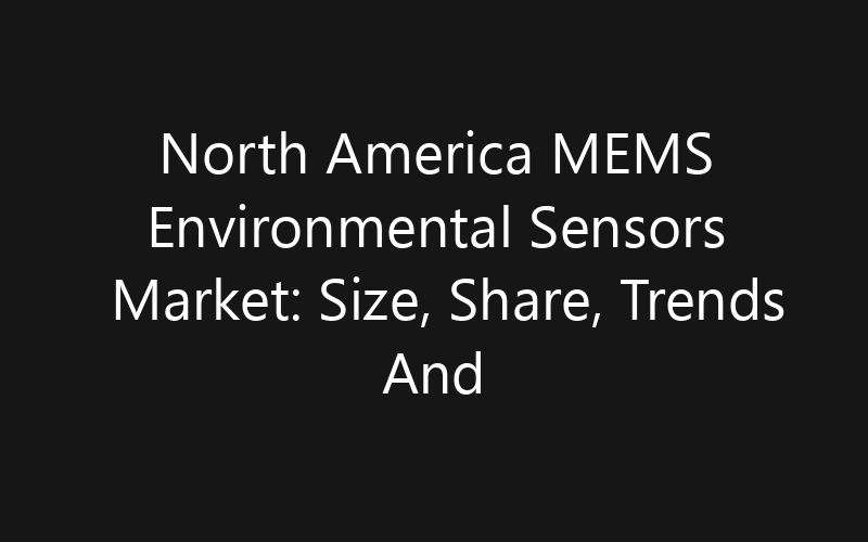 North America MEMS Environmental Sensors Market: Size, Share, Trends And Forecast 2035