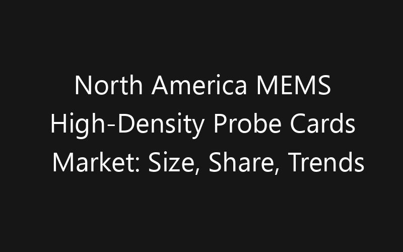 North America MEMS High-Density Probe Cards Market: Size, Share, Trends And Forecast 2035