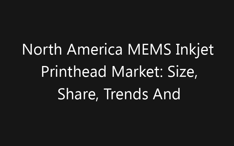 North America MEMS Inkjet Printhead Market: Size, Share, Trends And Forecast 2035