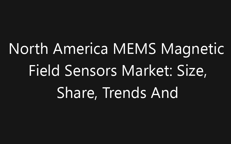 North America MEMS Magnetic Field Sensors Market: Size, Share, Trends And Forecast 2035