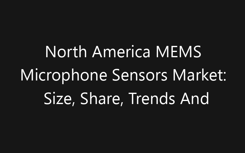 North America MEMS Microphone Sensors Market: Size, Share, Trends And Forecast 2035