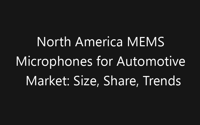 North America MEMS Microphones for Automotive Market: Size, Share, Trends And Forecast 2035