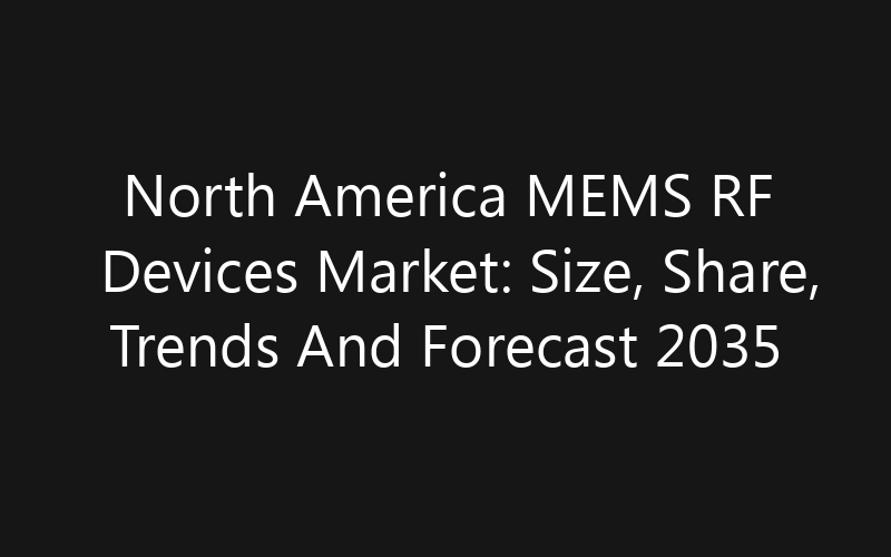 North America MEMS RF Devices Market: Size, Share, Trends And Forecast 2035