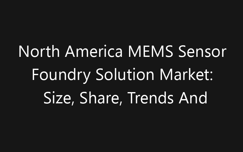 North America MEMS Sensor Foundry Solution Market: Size, Share, Trends And Forecast 2035