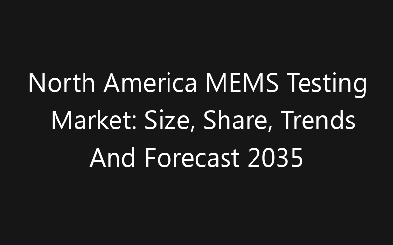 North America MEMS Testing Market: Size, Share, Trends And Forecast 2035