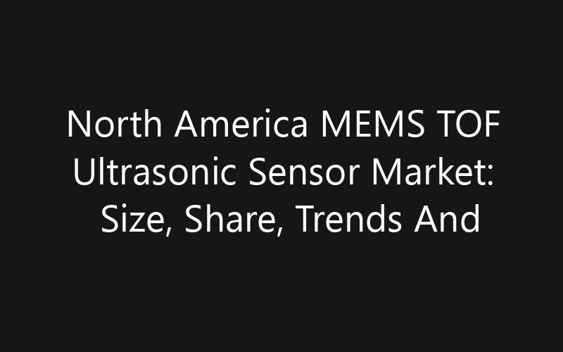 North America MEMS TOF Ultrasonic Sensor Market: Size, Share, Trends And Forecast 2035