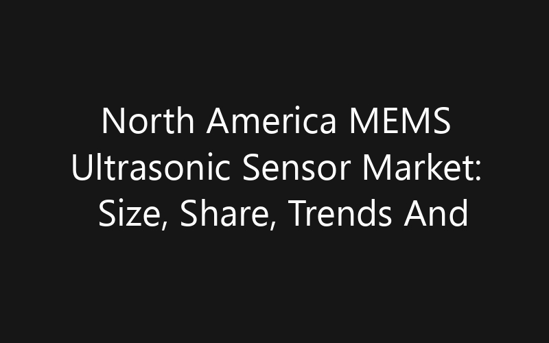 North America MEMS Ultrasonic Sensor Market: Size, Share, Trends And Forecast 2035