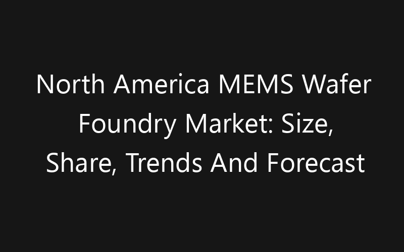 North America MEMS Wafer Foundry Market: Size, Share, Trends And Forecast 2035