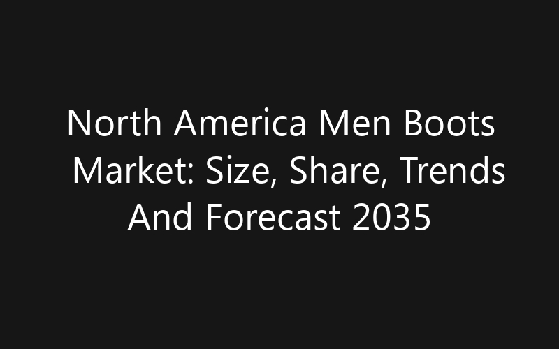 North America Men Boots Market: Size, Share, Trends And Forecast 2035