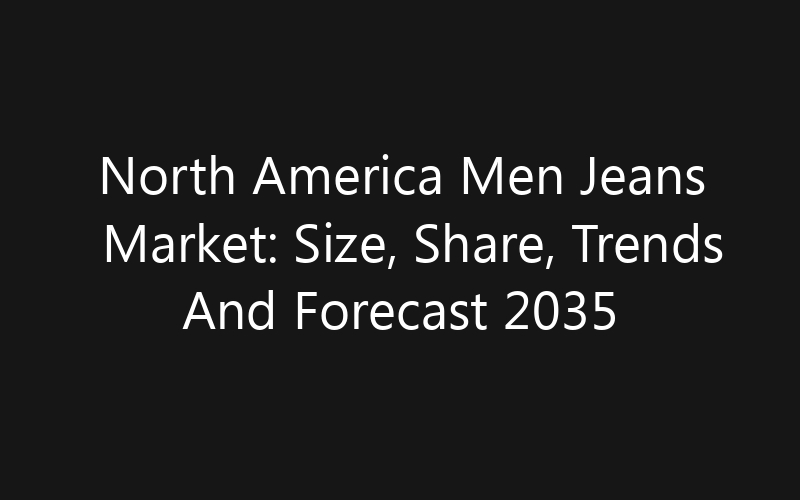 North America Men Jeans Market: Size, Share, Trends And Forecast 2035