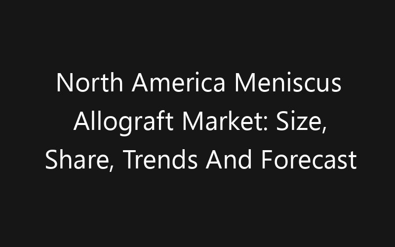 North America Meniscus Allograft Market: Size, Share, Trends And Forecast 2035