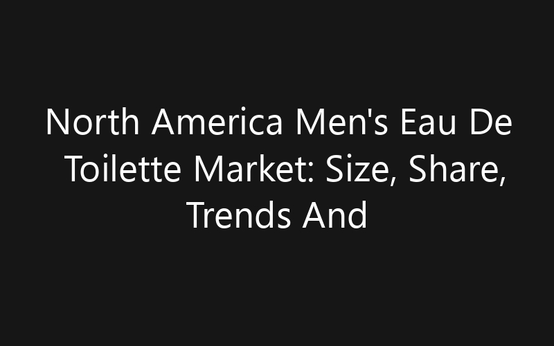 North America Men’s Eau De Toilette Market: Size, Share, Trends And Forecast 2035