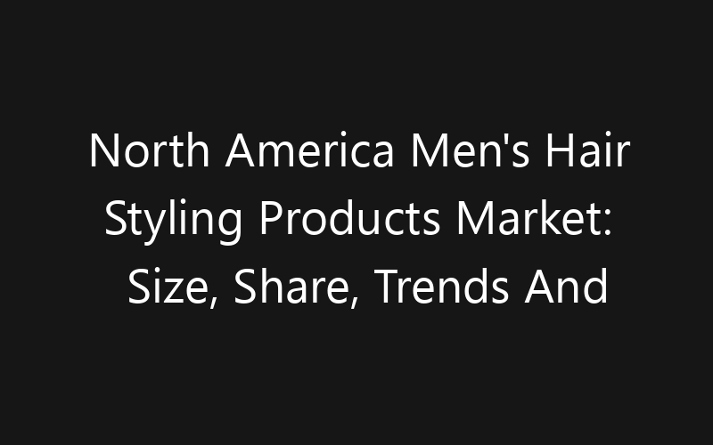 North America Men’s Hair Styling Products Market: Size, Share, Trends And Forecast 2035