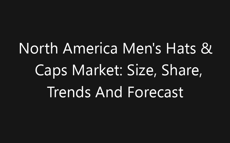 North America Men’s Hats & Caps Market: Size, Share, Trends And Forecast 2035