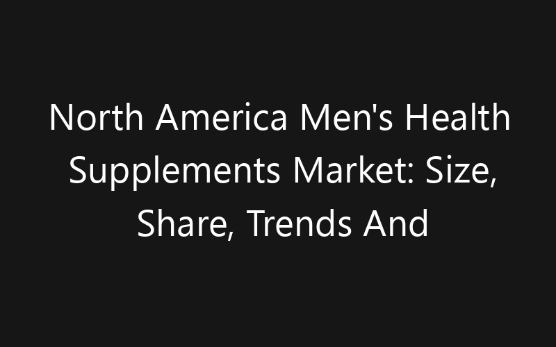 North America Men’s Health Supplements Market: Size, Share, Trends And Forecast 2035